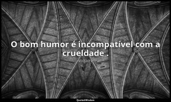 "O bom humor é incompatível com a crueldade ." — Voltaire