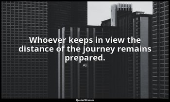 Whoever keeps in view the distance of the journey remains prepared. — Ali
