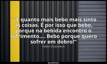 ¨"E quanto mais bebo mais sinto as coisas. É por isso que bebo, porque na bebida — Fiódor Dostoiévski