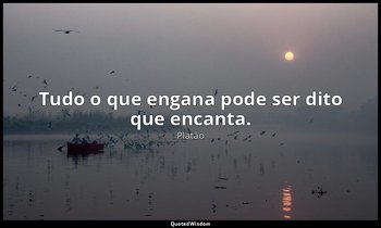 Tudo o que engana pode ser dito que encanta. — Platão