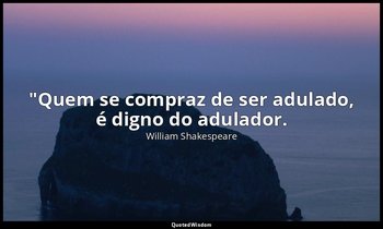 "Quem se compraz de ser adulado, é digno do adulador. — William Shakespeare