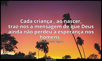 "Cada criança , ao nascer, traz-nos a mensagem de que Deus ainda não perdeu a es — Rabindranath Tagore