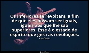 Os inferiores se revoltam, a fim de que eles possam ser iguais, iguais aos que l — Aristóteles