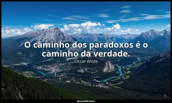 "O caminho dos paradoxos é o caminho da verdade." — Oscar Wilde