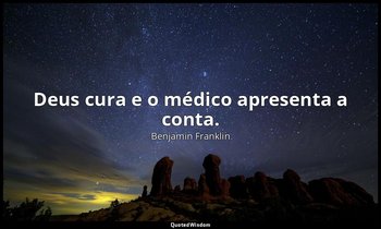 " Deus cura e o médico apresenta a conta." — Benjamin Franklin