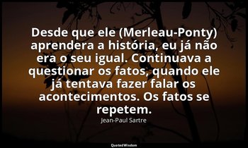 "Desde que ele (Merleau-Ponty) aprendera a história, eu já não era o seu igual.  — Jean-Paul Sartre