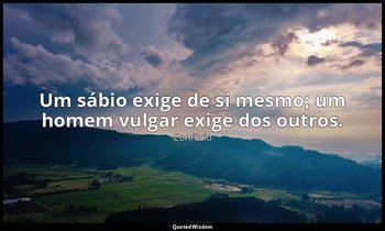 "Um sábio exige de si mesmo; um homem vulgar exige dos outros." — Confúcio