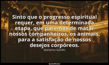 "Sinto que o progresso espiritual requer, em uma determinada etapa, que paremos  — Mahatma Gandhi