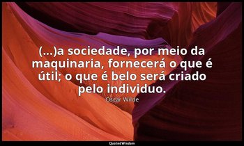 "(...)a sociedade, por meio da maquinaria, fornecerá o que é útil; o que é belo  — Oscar Wilde
