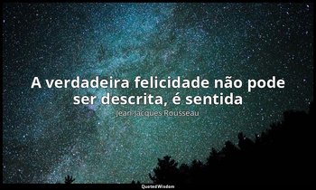 "A verdadeira felicidade não pode ser descrita, é sentida" — Jean-Jacques Rousseau