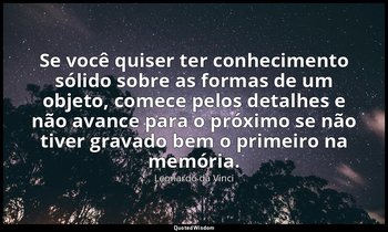 "Se você quiser ter conhecimento sólido sobre as formas de um objeto, comece pel — Leonardo da Vinci