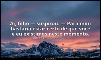 Ai, filho — suspirou. — Para mim bastaria estar certo de que você e eu existimos — Gabriel García Márquez