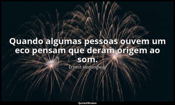 "Quando algumas pessoas ouvem um eco pensam que deram origem ao som." — Ernest Hemingway