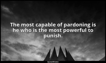 The most capable of pardoning is he who is the most powerful to punish. — Ali
