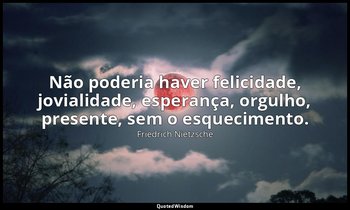 "Não poderia haver felicidade, jovialidade, esperança, orgulho, presente, sem o  — Friedrich Nietzsche