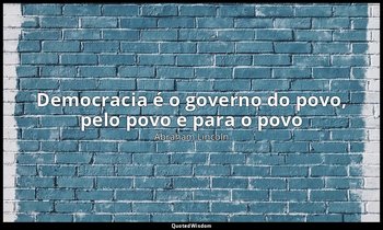 "Democracia é o governo do povo, pelo povo e para o povo". — Abraham Lincoln