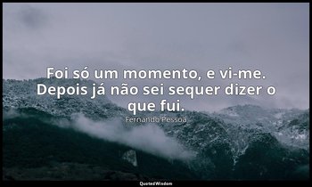 Foi só um momento, e vi-me. Depois já não sei sequer dizer o que fui. — Fernando Pessoa