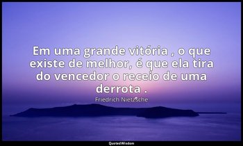 "Em uma grande vitória , o que existe de melhor, é que ela tira do vencedor o re — Friedrich Nietzsche