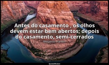 "Antes do casamento , os olhos devem estar bem abertos; depois do casamento, sem — Benjamin Franklin