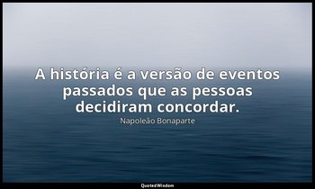 "A história é a versão de eventos passados que as pessoas decidiram concordar." — Napoleão Bonaparte
