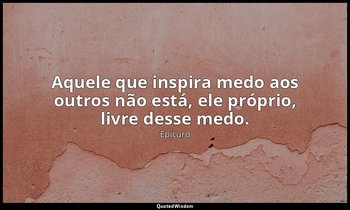 "Aquele que inspira medo aos outros não está, ele próprio, livre desse medo." — Epicuro