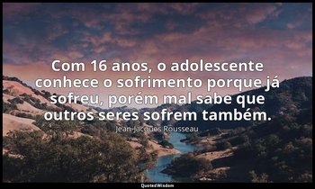 "Com 16 anos, o adolescente conhece o sofrimento porque já sofreu, porém mal sab — Jean-Jacques Rousseau