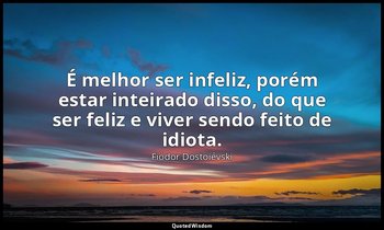 "É melhor ser infeliz, porém estar inteirado disso, do que ser feliz e viver sen — Fiódor Dostoiévski