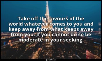 Take off the favours of the world whatever comes to you and keep away from what  — Ali