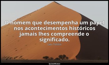 "O homem que desempenha um papel nos acontecimentos históricos jamais lhes compr — Liev Tolstói