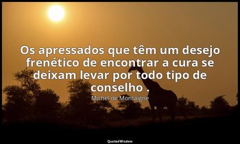 "Os apressados que têm um desejo frenético de encontrar a cura se deixam levar p — Michel de Montaigne