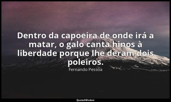 Dentro da capoeira de onde irá a matar, o galo canta hinos à liberdade porque lh — Fernando Pessoa
