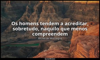 "Os homens tendem a acreditar, sobretudo, naquilo que menos compreendem". — Michel de Montaigne