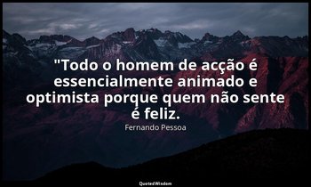 "Todo o homem de acção é essencialmente animado e optimista porque quem não sent — Fernando Pessoa
