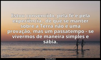 "Estou convencido, pela fé e pela experiência , de que se manter sobre a Terra n — Henry David Thoreau