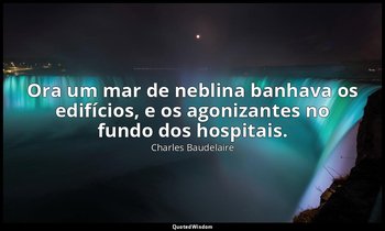 “Ora um mar de neblina banhava os edifícios, e os agonizantes no fundo dos hospi — Charles Baudelaire