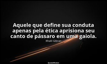 "Aquele que define sua conduta apenas pela ética aprisiona seu canto de pássaro  — Khalil Gibran