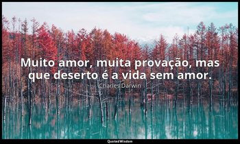 Muito amor, muita provação, mas que deserto é a vida sem amor. — Charles Darwin