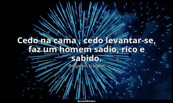 "Cedo na cama , cedo levantar-se, faz um homem sadio, rico e sabido." — Benjamin Franklin