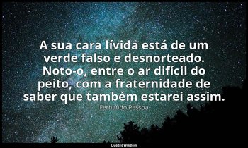 A sua cara lívida está de um verde falso e desnorteado. Noto-o, entre o ar difíc — Fernando Pessoa
