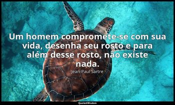 "Um homem compromete-se com sua vida, desenha seu rosto e para além desse rosto, — Jean-Paul Sartre