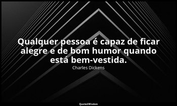 "Qualquer pessoa é capaz de ficar alegre e de bom humor quando está bem-vestida. — Charles Dickens
