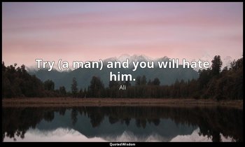 Try (a man) and you will hate him. — Ali