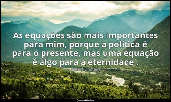 "As equações são mais importantes para mim, porque a política é para o presente, — Albert Einstein