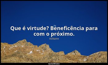 "Que é virtude? Beneficência para com o próximo." — Voltaire