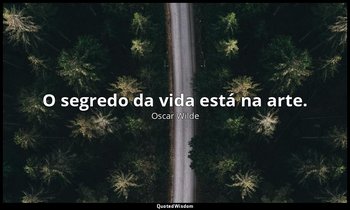 "O segredo da vida está na arte." — Oscar Wilde