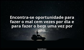 "Encontra-se oportunidade para fazer o mal cem vezes por dia e para fazer o bem  — Voltaire