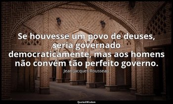 "Se houvesse um povo de deuses, seria governado democraticamente, mas aos homens — Jean-Jacques Rousseau