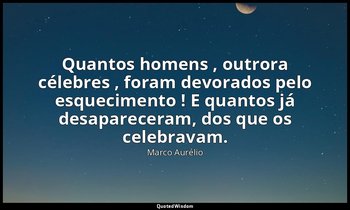 "Quantos homens , outrora célebres , foram devorados pelo esquecimento ! E quant — Marco Aurélio