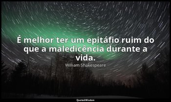 "É melhor ter um epitáfio ruim do que a maledicência durante a vida." — William Shakespeare