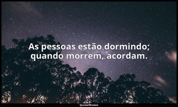 As pessoas estão dormindo; quando morrem, acordam. — Ali
